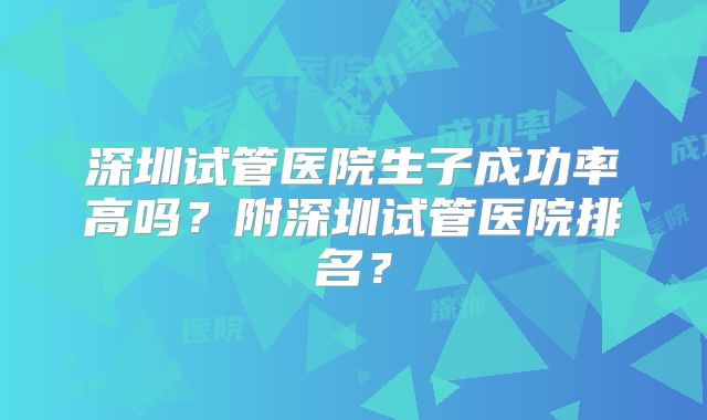 深圳试管医院生子成功率高吗?附深圳试管医院排名?