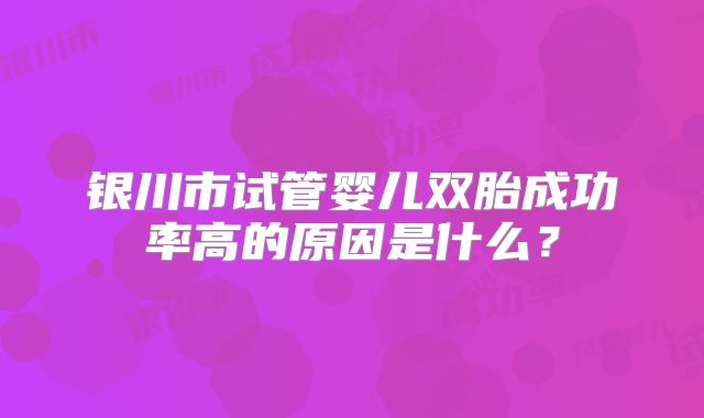 银川市试管婴儿双胎成功率高的原因是什么?