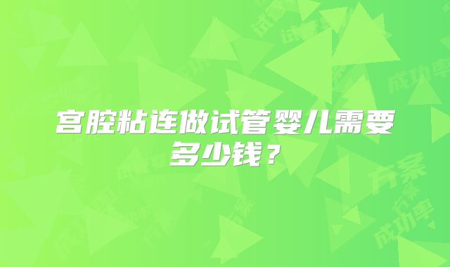 宫腔粘连做试管婴儿需要多少钱？