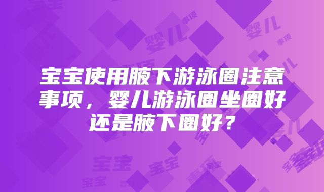 宝宝使用腋下游泳圈注意事项，婴儿游泳圈坐圈好还是腋下圈好？