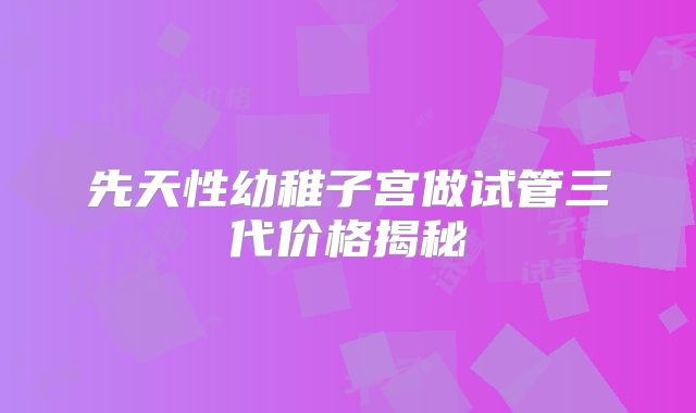 先天性幼稚子宫做试管三代价格揭秘