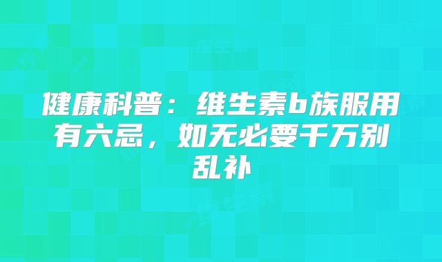 健康科普：维生素b族服用有六忌，如无必要千万别乱补
