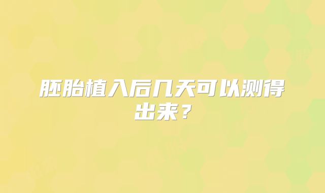 胚胎植入后几天可以测得出来？