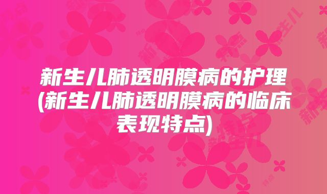 新生儿肺透明膜病的护理(新生儿肺透明膜病的临床表现特点)