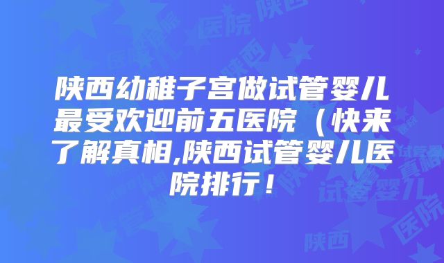 陕西幼稚子宫做试管婴儿最受欢迎前五医院(快来了解真相,陕西试管婴儿医院排行!