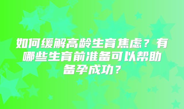 如何缓解高龄生育焦虑?有哪些生育前准备可以帮助备孕成功?