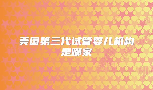 美国第三代试管婴儿机构是哪家