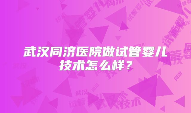武汉同济医院做试管婴儿技术怎么样?