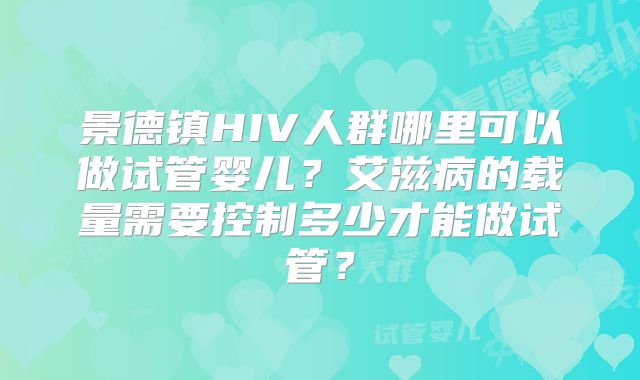 景德镇HIV人群哪里可以做试管婴儿?艾滋病的载量需要控制多少才能做试管?