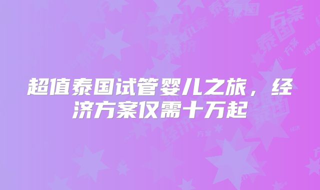 超值泰国试管婴儿之旅，经济方案仅需十万起