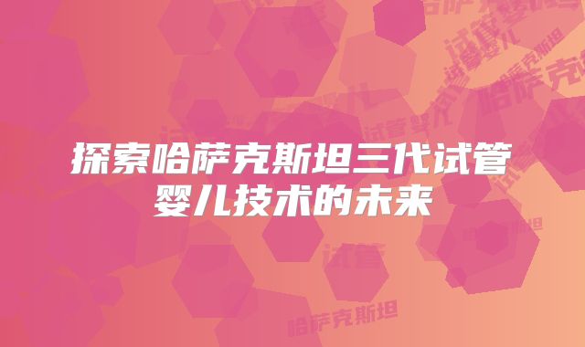 探索哈萨克斯坦三代试管婴儿技术的未来