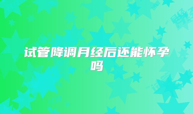试管降调月经后还能怀孕吗