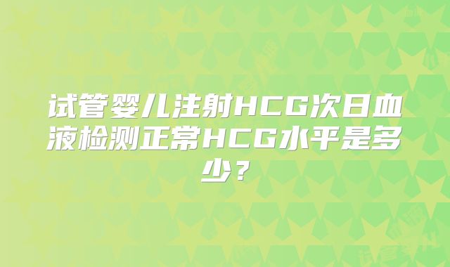 试管婴儿注射HCG次日血液检测正常HCG水平是多少?