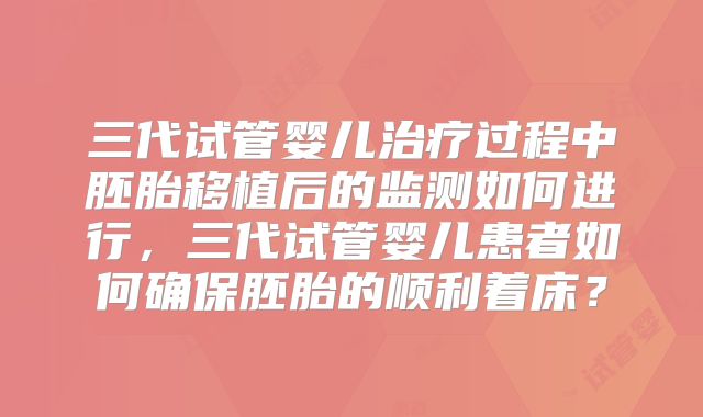 三代试管婴儿治疗过程中胚胎移植后的监测如何进行，三代试管婴儿患者如何确保胚胎的顺利着床？