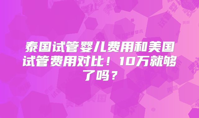 泰国试管婴儿费用和美国试管费用对比！10万就够了吗？