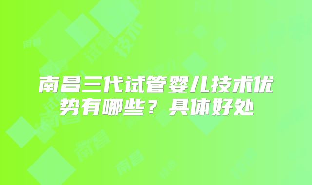 南昌三代试管婴儿技术优势有哪些？具体好处