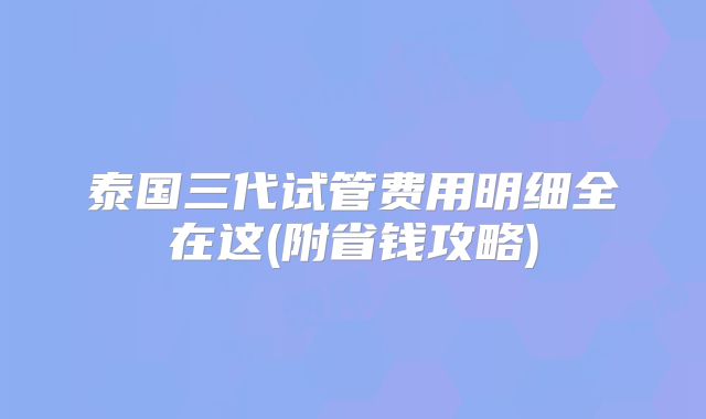 泰国三代试管费用明细全在这(附省钱攻略)
