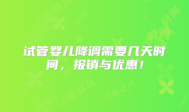 试管婴儿降调需要几天时间,报销与优惠!