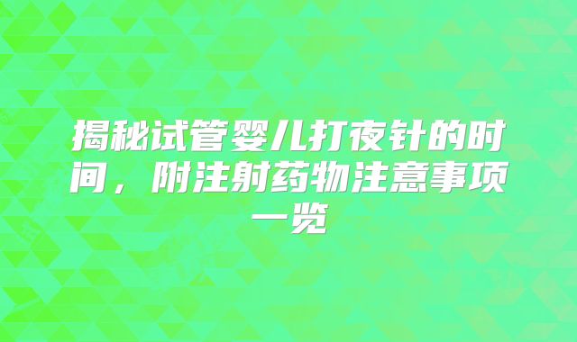 揭秘试管婴儿打夜针的时间,附注射药物注意事项一览