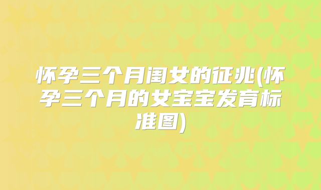 怀孕三个月闺女的征兆(怀孕三个月的女宝宝发育标准图)