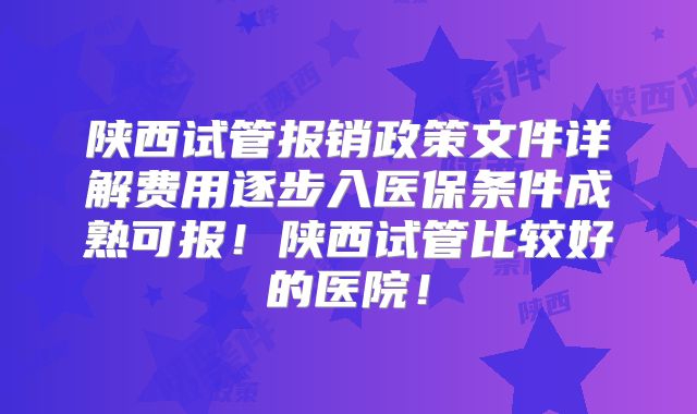 陕西试管报销政策文件详解费用逐步入医保条件成熟可报!陕西试管比较好的医院!