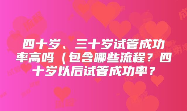 四十岁、三十岁试管成功率高吗(包含哪些流程?四十岁以后试管成功率?