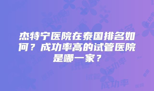 杰特宁医院在泰国排名如何？成功率高的试管医院是哪一家？