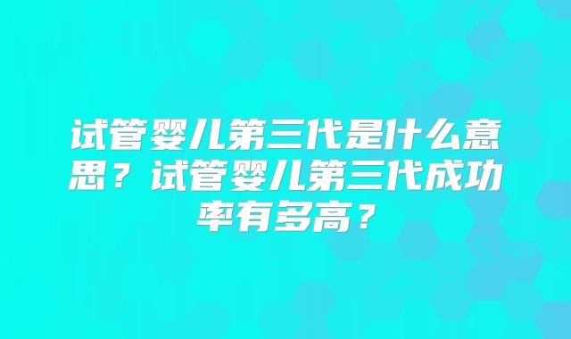 试管婴儿第三代是什么意思？试管婴儿第三代成功率有多高？