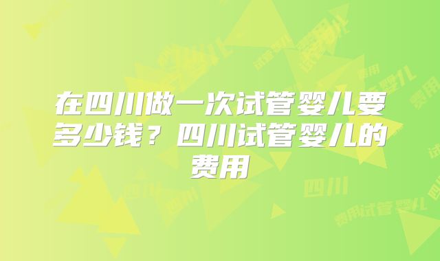 在四川做一次试管婴儿要多少钱？四川试管婴儿的费用