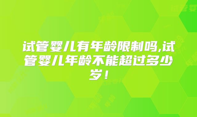 试管婴儿有年龄限制吗,试管婴儿年龄不能超过多少岁!