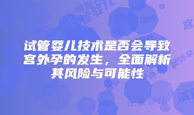 试管婴儿技术是否会导致宫外孕的发生，全面解析其风险与可能性