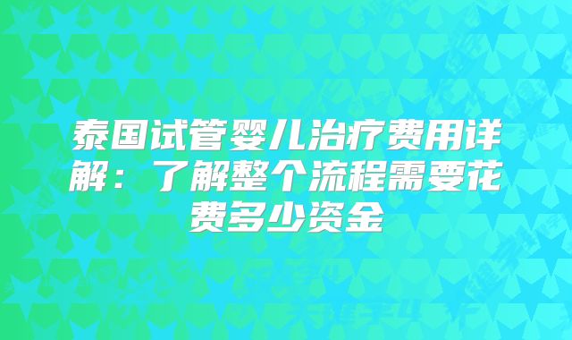 泰国试管婴儿治疗费用详解:了解整个流程需要花费多少资金