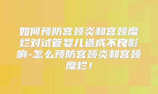 如何预防宫颈炎和宫颈糜烂对试管婴儿造成不良影响-怎么预防宫颈炎和宫颈糜烂！
