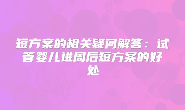 短方案的相关疑问解答：试管婴儿进周后短方案的好处