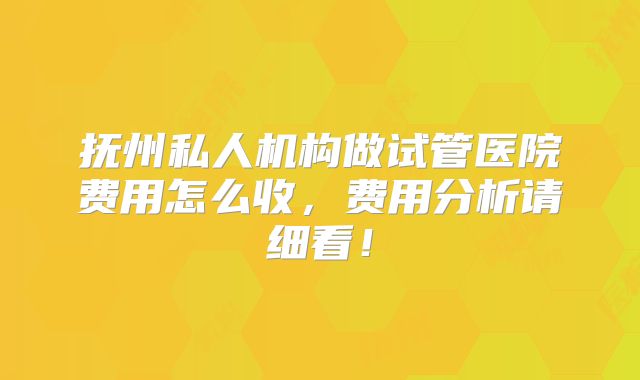 抚州私人机构做试管医院费用怎么收,费用分析请细看!