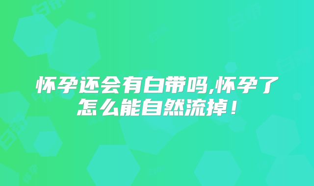怀孕还会有白带吗,怀孕了怎么能自然流掉！