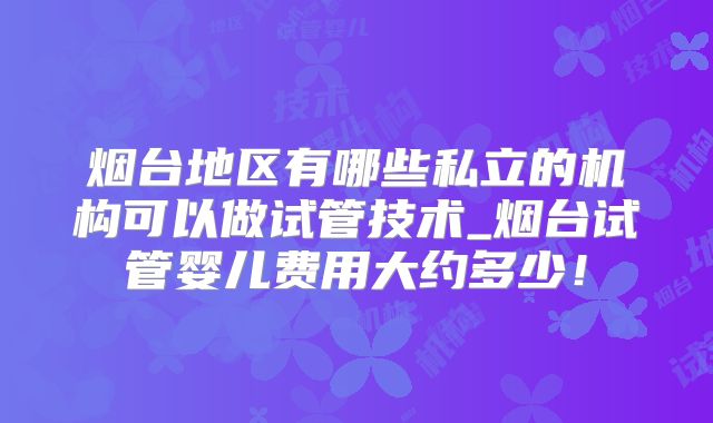 烟台地区有哪些私立的机构可以做试管技术_烟台试管婴儿费用大约多少！