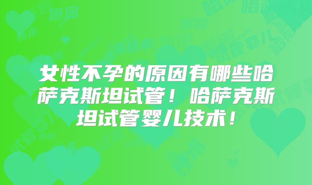 女性不孕的原因有哪些哈萨克斯坦试管！哈萨克斯坦试管婴儿技术！