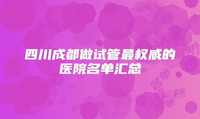四川成都做试管最权威的医院名单汇总