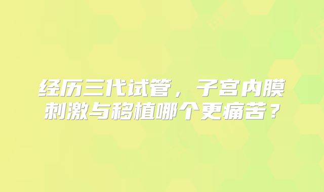 经历三代试管,子宫内膜刺激与移植哪个更痛苦?