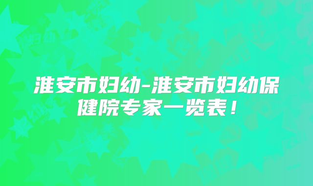 淮安市妇幼-淮安市妇幼保健院专家一览表!