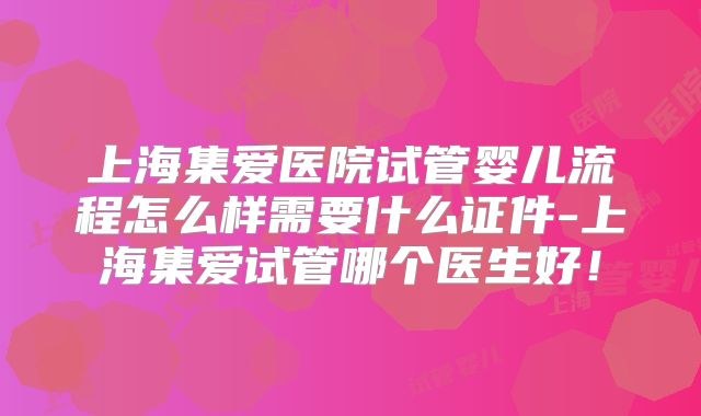 上海集爱医院试管婴儿流程怎么样需要什么证件-上海集爱试管哪个医生好！