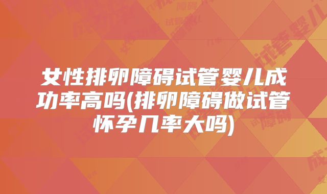 女性排卵障碍试管婴儿成功率高吗(排卵障碍做试管怀孕几率大吗)