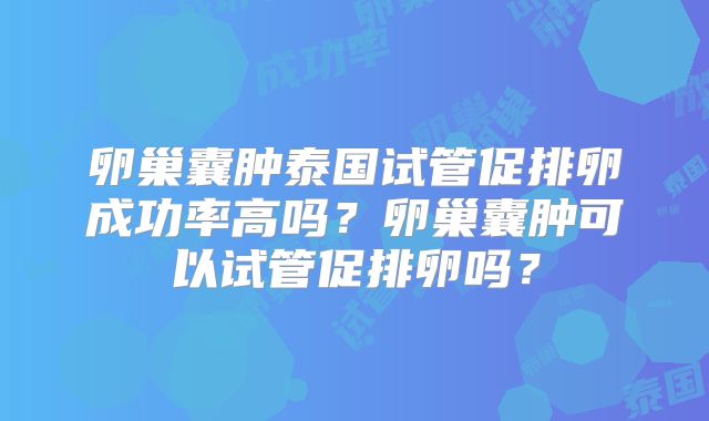卵巢囊肿泰国试管促排卵成功率高吗？卵巢囊肿可以试管促排卵吗？