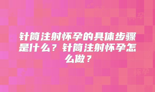 针筒注射怀孕的具体步骤是什么?针筒注射怀孕怎么做?