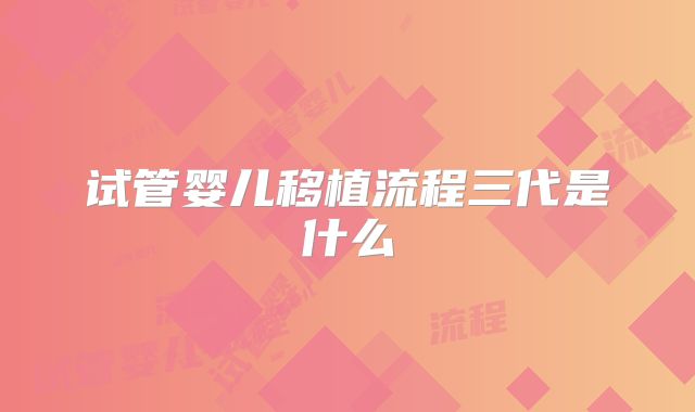 试管婴儿移植流程三代是什么