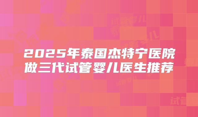 2025年泰国杰特宁医院做三代试管婴儿医生推荐