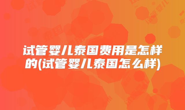 试管婴儿泰国费用是怎样的(试管婴儿泰国怎么样)