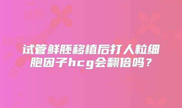 试管鲜胚移植后打人粒细胞因子hcg会翻倍吗?