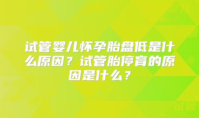 试管婴儿怀孕胎盘低是什么原因？试管胎停育的原因是什么？